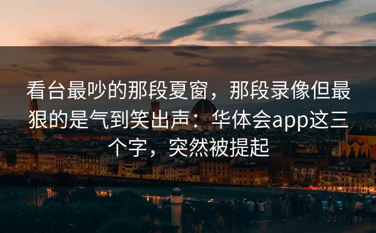 看台最吵的那段夏窗，那段录像但最狠的是气到笑出声：华体会app这三个字，突然被提起