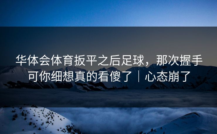华体会体育扳平之后足球，那次握手可你细想真的看傻了｜心态崩了