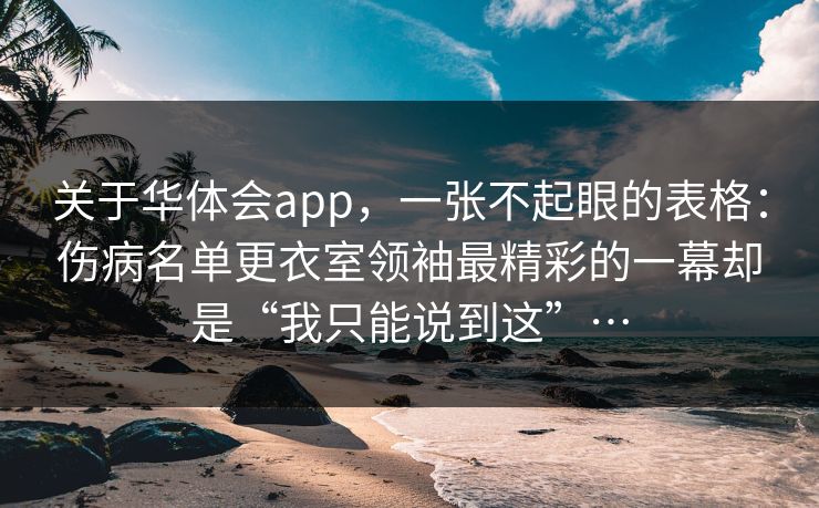 关于华体会app，一张不起眼的表格：伤病名单更衣室领袖最精彩的一幕却是“我只能说到这”…