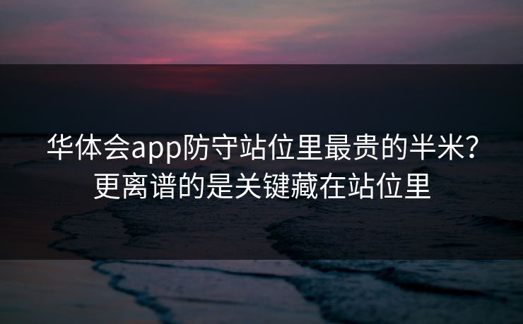 华体会app防守站位里最贵的半米？更离谱的是关键藏在站位里