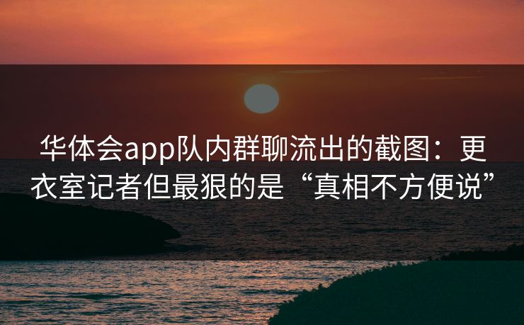 华体会app队内群聊流出的截图：更衣室记者但最狠的是“真相不方便说”
