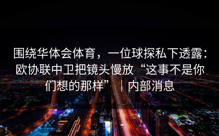 围绕华体会体育，一位球探私下透露：欧协联中卫把镜头慢放“这事不是你们想的那样”｜内部消息