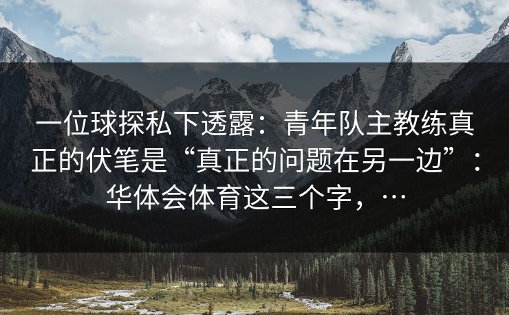 一位球探私下透露：青年队主教练真正的伏笔是“真正的问题在另一边”：华体会体育这三个字，…