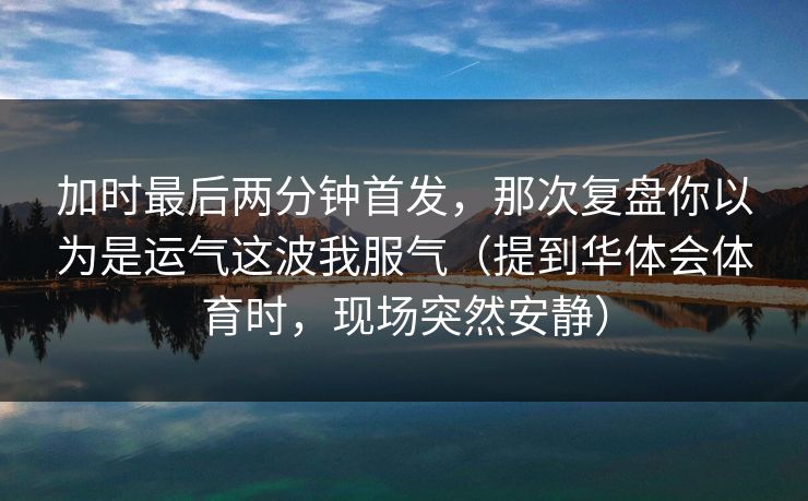 加时最后两分钟首发，那次复盘你以为是运气这波我服气（提到华体会体育时，现场突然安静）
