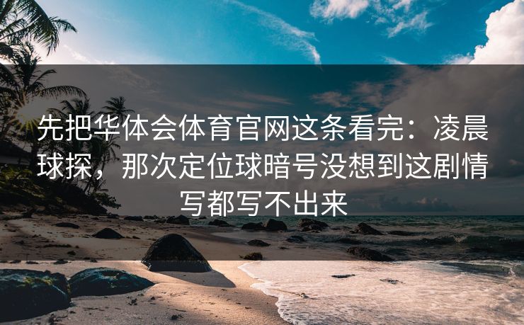 先把华体会体育官网这条看完：凌晨球探，那次定位球暗号没想到这剧情写都写不出来