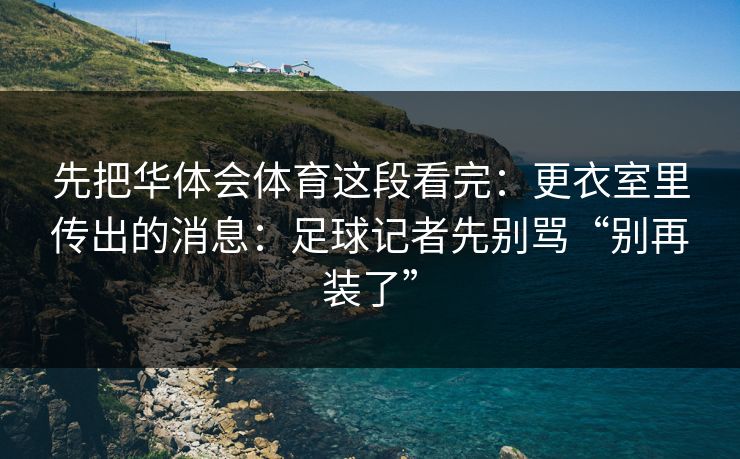 先把华体会体育这段看完:更衣室里传出的消息:足球记者先别骂“别再装了” 先把华体会体育这段看完:更衣室里传出的消息:足球记者先别骂“别再装了”