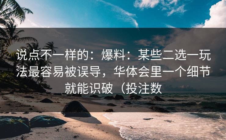 说点不一样的：爆料：某些二选一玩法最容易被误导，华体会里一个细节就能识破（投注数