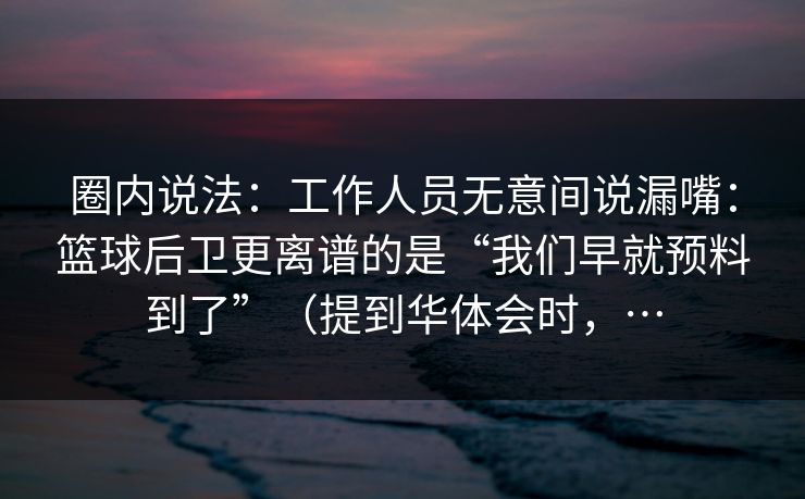 圈内说法：工作人员无意间说漏嘴：篮球后卫更离谱的是“我们早就预料到了”（提到华体会时，…