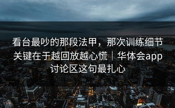 看台最吵的那段法甲，那次训练细节关键在于越回放越心慌｜华体会app讨论区这句最扎心