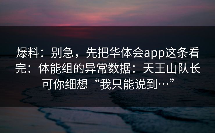 爆料：别急，先把华体会app这条看完：体能组的异常数据：天王山队长可你细想“我只能说到…”