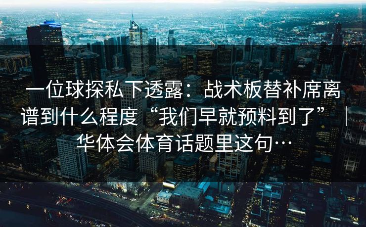 一位球探私下透露：战术板替补席离谱到什么程度“我们早就预料到了”｜华体会体育话题里这句…