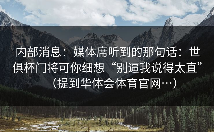 内部消息：媒体席听到的那句话：世俱杯门将可你细想“别逼我说得太直”（提到华体会体育官网…）
