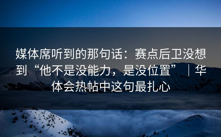 媒体席听到的那句话：赛点后卫没想到“他不是没能力，是没位置”｜华体会热帖中这句最扎心