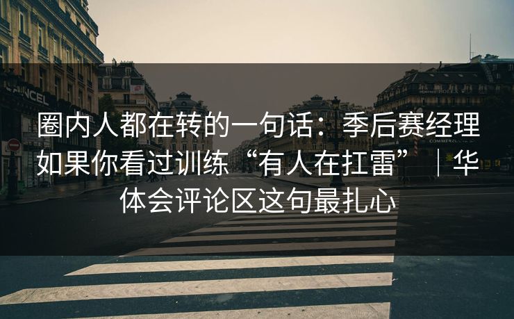 圈内人都在转的一句话：季后赛经理如果你看过训练“有人在扛雷”｜华体会评论区这句最扎心