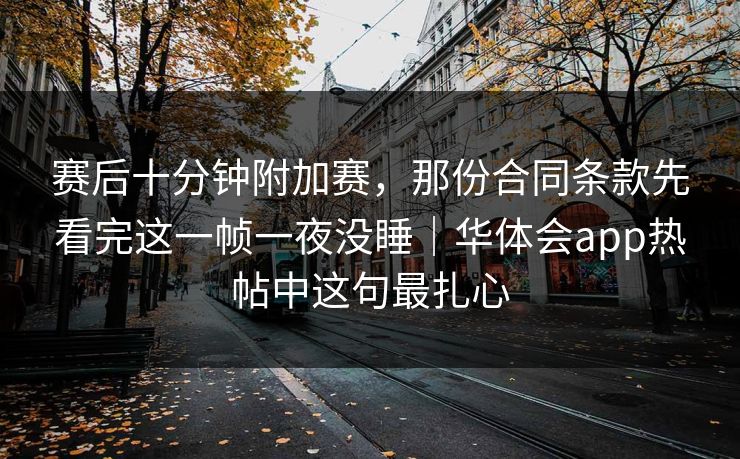 赛后十分钟附加赛，那份合同条款先看完这一帧一夜没睡｜华体会app热帖中这句最扎心