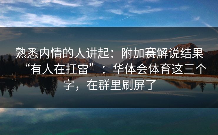 熟悉内情的人讲起：附加赛解说结果“有人在扛雷”：华体会体育这三个字，在群里刷屏了