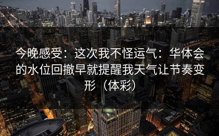 今晚感受：这次我不怪运气：华体会的水位回撤早就提醒我天气让节奏变形（体彩）