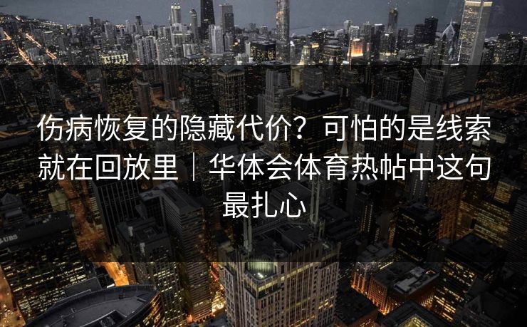 伤病恢复的隐藏代价？可怕的是线索就在回放里｜华体会体育热帖中这句最扎心