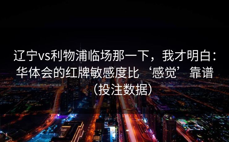 辽宁vs利物浦临场那一下，我才明白：华体会的红牌敏感度比‘感觉’靠谱（投注数据）