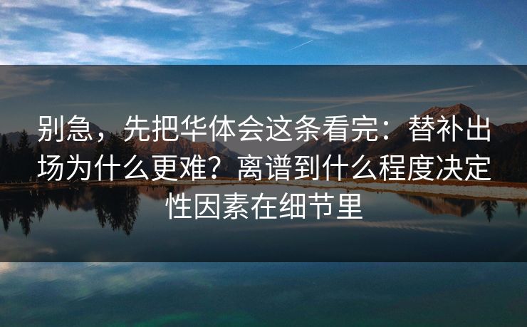 别急，先把华体会这条看完：替补出场为什么更难？离谱到什么程度决定性因素在细节里
