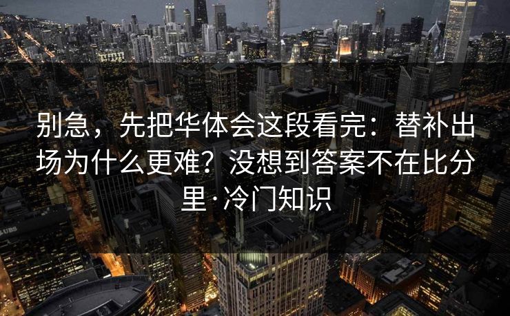别急，先把华体会这段看完：替补出场为什么更难？没想到答案不在比分里·冷门知识