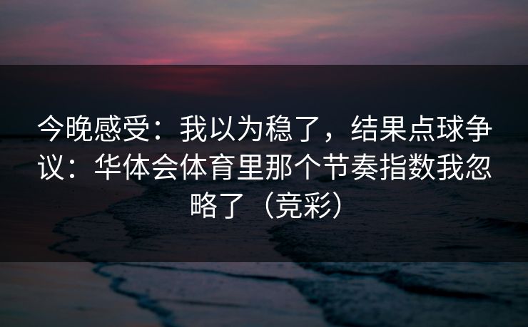 今晚感受：我以为稳了，结果点球争议：华体会体育里那个节奏指数我忽略了（竞彩）