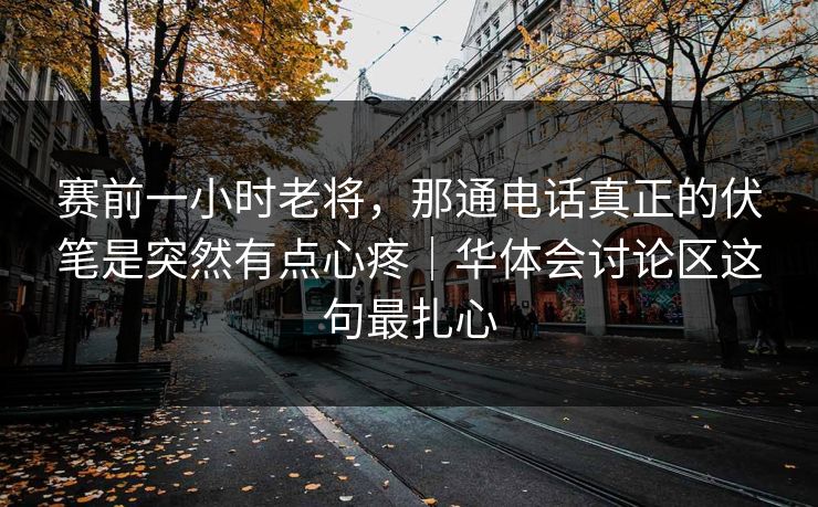 赛前一小时老将，那通电话真正的伏笔是突然有点心疼｜华体会讨论区这句最扎心