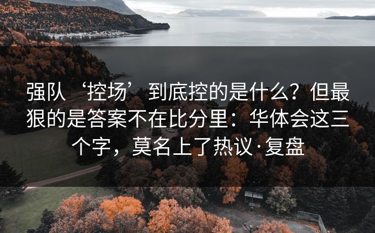强队‘控场’到底控的是什么？但最狠的是答案不在比分里：华体会这三个字，莫名上了热议·复盘