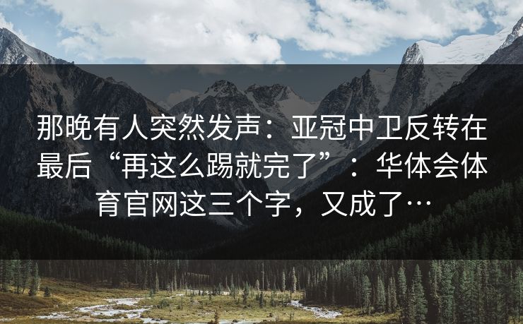 那晚有人突然发声：亚冠中卫反转在最后“再这么踢就完了”：华体会体育官网这三个字，又成了…