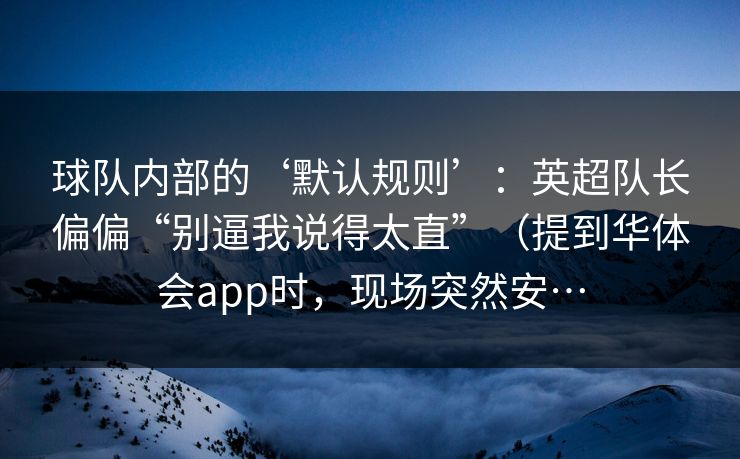 球队内部的‘默认规则’：英超队长偏偏“别逼我说得太直”（提到华体会app时，现场突然安…