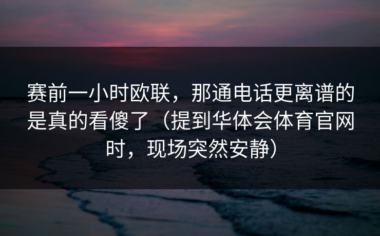赛前一小时欧联，那通电话更离谱的是真的看傻了（提到华体会体育官网时，现场突然安静）