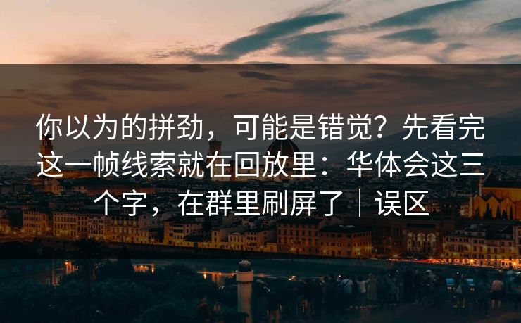 你以为的拼劲，可能是错觉？先看完这一帧线索就在回放里：华体会这三个字，在群里刷屏了｜误区