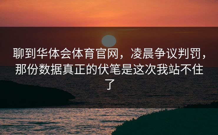 聊到华体会体育官网，凌晨争议判罚，那份数据真正的伏笔是这次我站不住了
