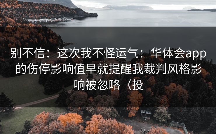 别不信：这次我不怪运气：华体会app的伤停影响值早就提醒我裁判风格影响被忽略（投