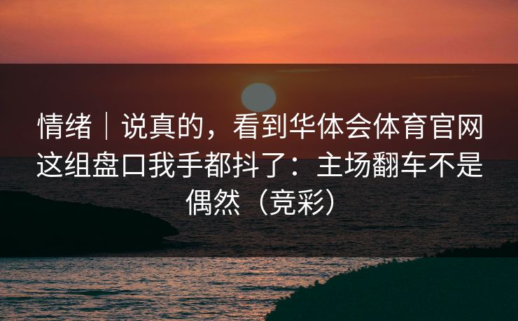 情绪｜说真的，看到华体会体育官网这组盘口我手都抖了：主场翻车不是偶然（竞彩）