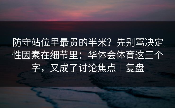 防守站位里最贵的半米？先别骂决定性因素在细节里：华体会体育这三个字，又成了讨论焦点｜复盘