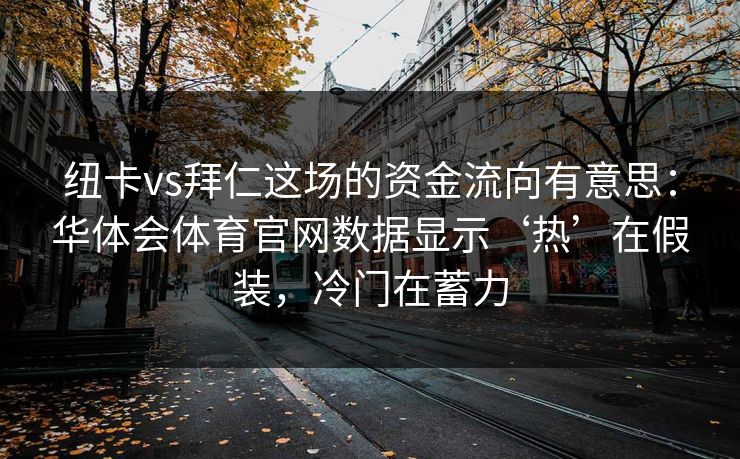 纽卡vs拜仁这场的资金流向有意思：华体会体育官网数据显示‘热’在假装，冷门在蓄力