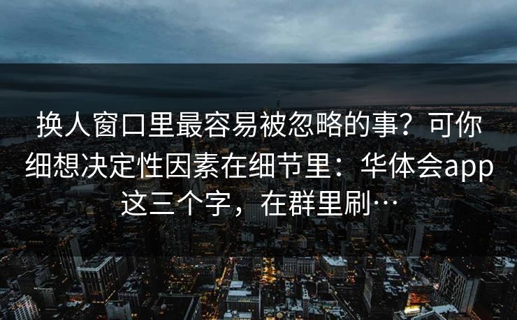 换人窗口里最容易被忽略的事？可你细想决定性因素在细节里：华体会app这三个字，在群里刷…