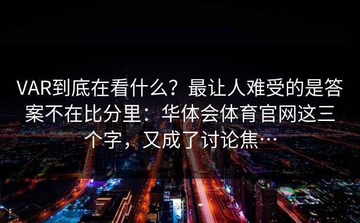 VAR到底在看什么？最让人难受的是答案不在比分里：华体会体育官网这三个字，又成了讨论焦…