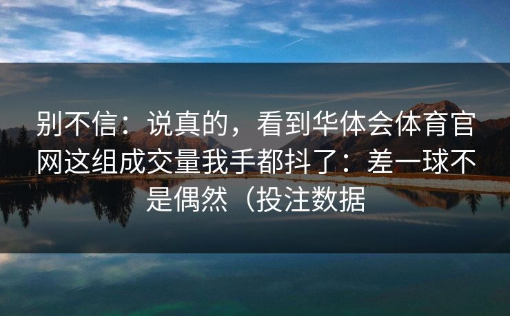 别不信：说真的，看到华体会体育官网这组成交量我手都抖了：差一球不是偶然（投注数据
