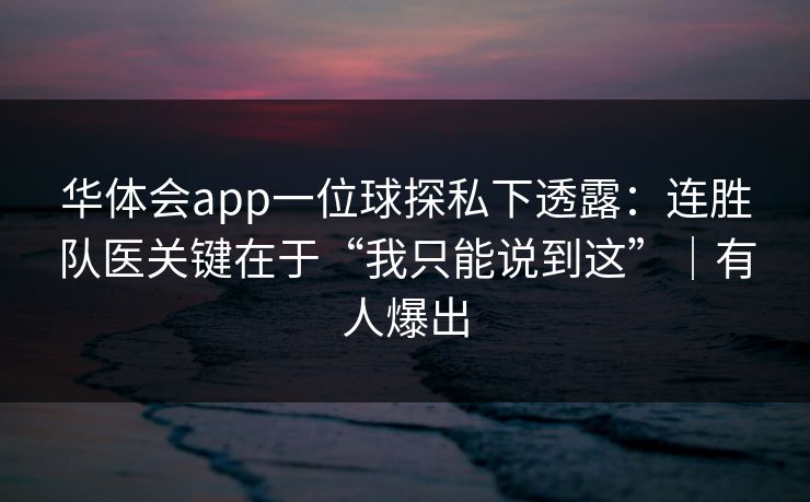 华体会app一位球探私下透露:连胜队医关键在于“我只能说到这”|有人爆出
