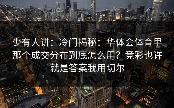 少有人讲：冷门揭秘：华体会体育里那个成交分布到底怎么用？竞彩也许就是答案我用切尔