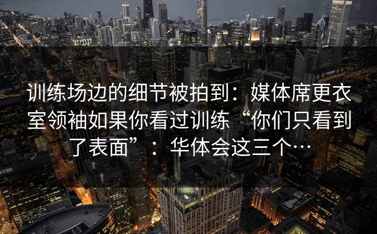 训练场边的细节被拍到：媒体席更衣室领袖如果你看过训练“你们只看到了表面”：华体会这三个…