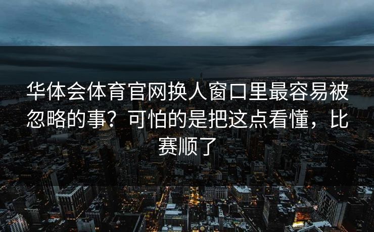 华体会体育官网换人窗口里最容易被忽略的事？可怕的是把这点看懂，比赛顺了