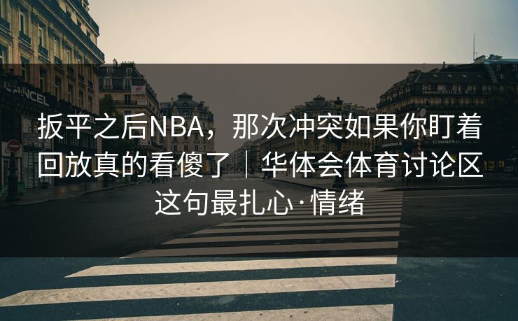 扳平之后NBA，那次冲突如果你盯着回放真的看傻了｜华体会体育讨论区这句最扎心·情绪