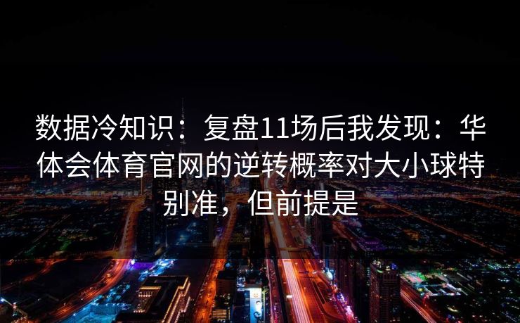 数据冷知识：复盘11场后我发现：华体会体育官网的逆转概率对大小球特别准，但前提是