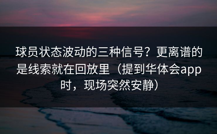 球员状态波动的三种信号?更离谱的是线索就在回放里(提到华体会app时,现场突然安静) 球员状态波动的三种信号?更离谱的是线索就在回放里(提到华体会app时,现场突然安静)