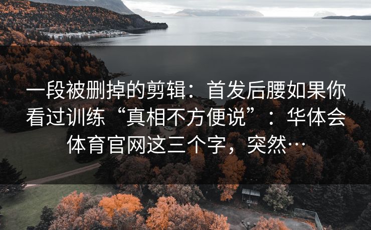 一段被删掉的剪辑：首发后腰如果你看过训练“真相不方便说”：华体会体育官网这三个字，突然…