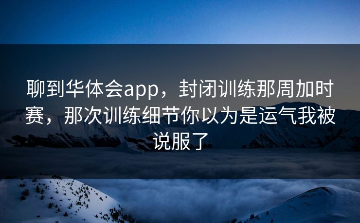 聊到华体会app，封闭训练那周加时赛，那次训练细节你以为是运气我被说服了