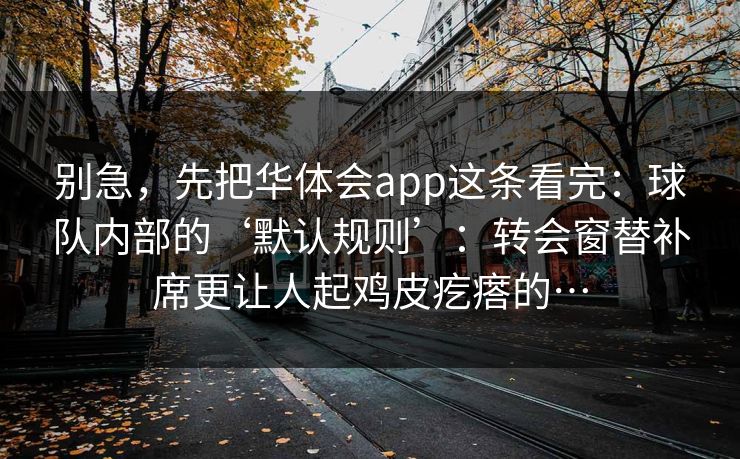 别急,先把华体会app这条看完:球队内部的‘默认规则’:转会窗替补席更让人起鸡皮疙瘩的…